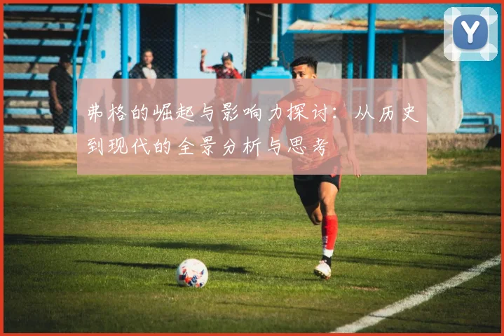 弗格的崛起与影响力探讨：从历史到现代的全景分析与思考
