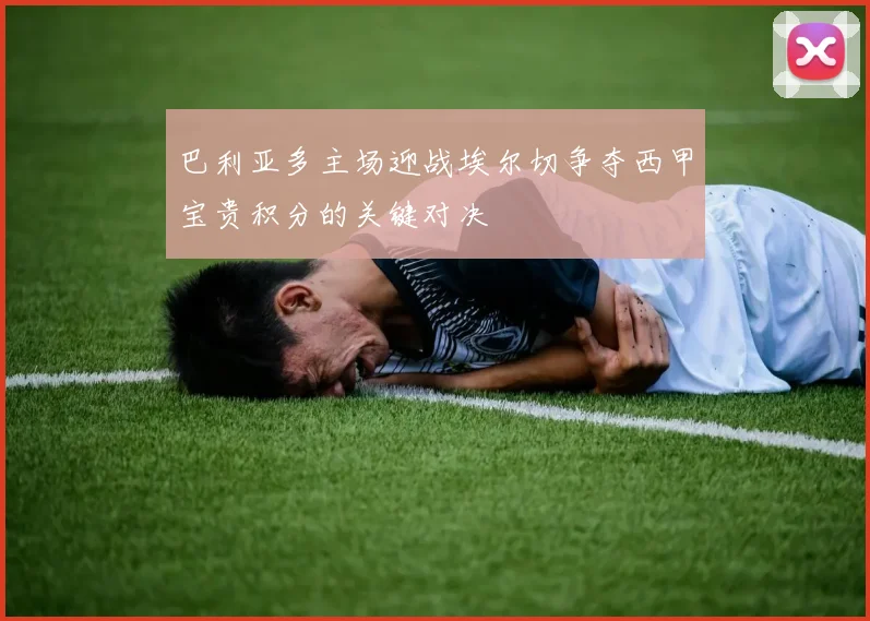 巴利亚多主场迎战埃尔切争夺西甲宝贵积分的关键对决