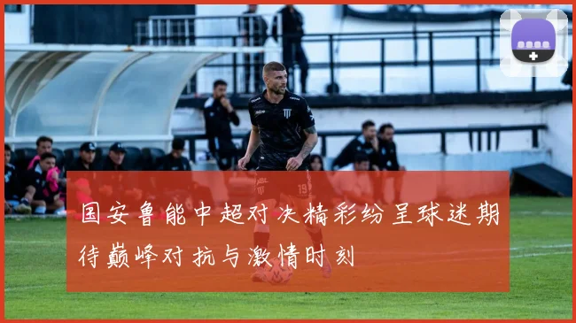 国安鲁能中超对决精彩纷呈球迷期待巅峰对抗与激情时刻