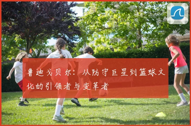 鲁迪戈贝尔：从防守巨星到篮球文化的引领者与变革者