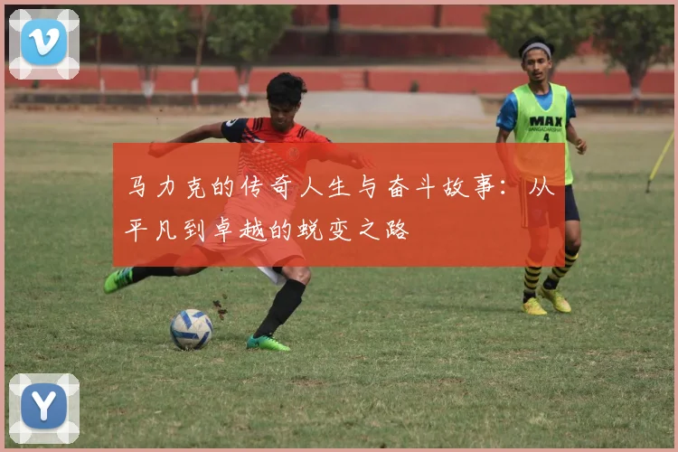 马力克的传奇人生与奋斗故事：从平凡到卓越的蜕变之路