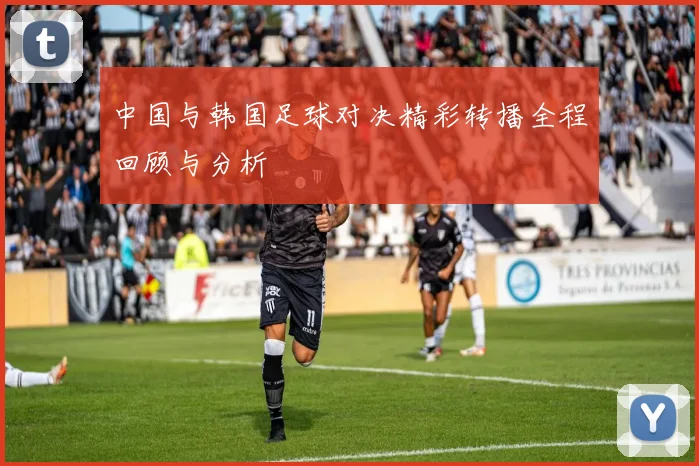 中国与韩国足球对决精彩转播全程回顾与分析