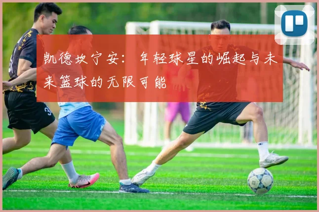 凯德坎宁安：年轻球星的崛起与未来篮球的无限可能