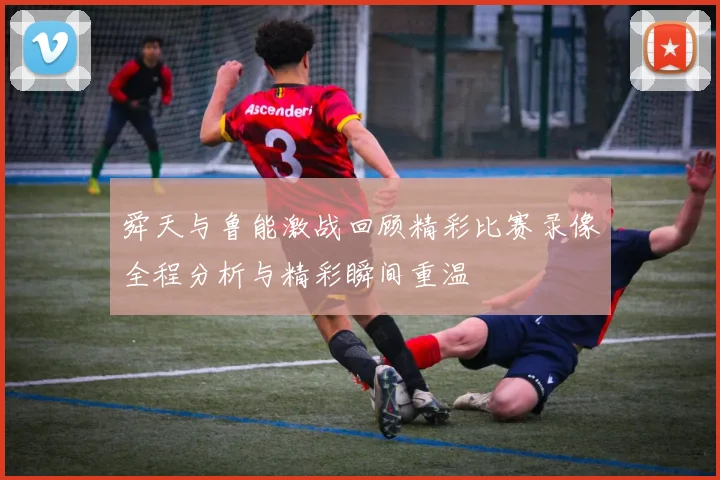 舜天与鲁能激战回顾精彩比赛录像全程分析与精彩瞬间重温
