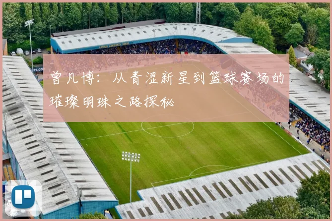 曾凡博：从青涩新星到篮球赛场的璀璨明珠之路探秘