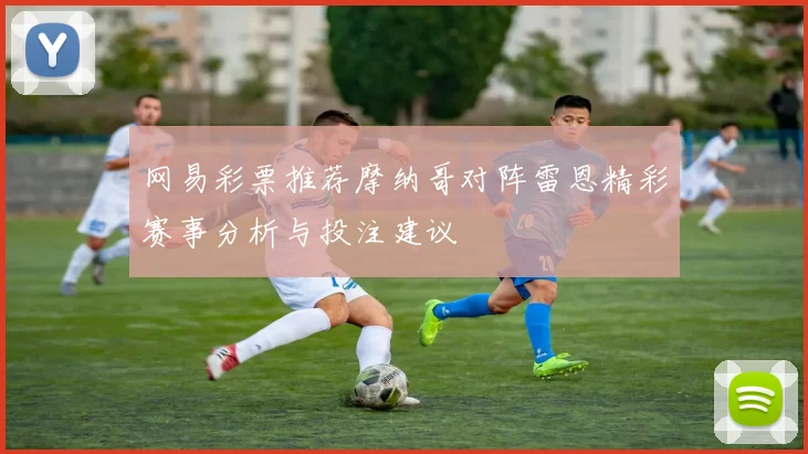 网易彩票推荐摩纳哥对阵雷恩精彩赛事分析与投注建议