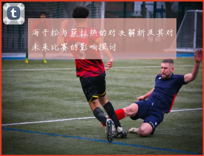 海于松与萨拉热的对决解析及其对未来比赛的影响探讨