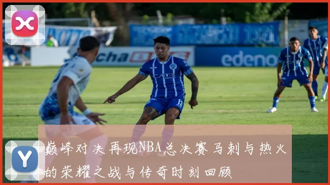 巅峰对决再现NBA总决赛马刺与热火的荣耀之战与传奇时刻回顾