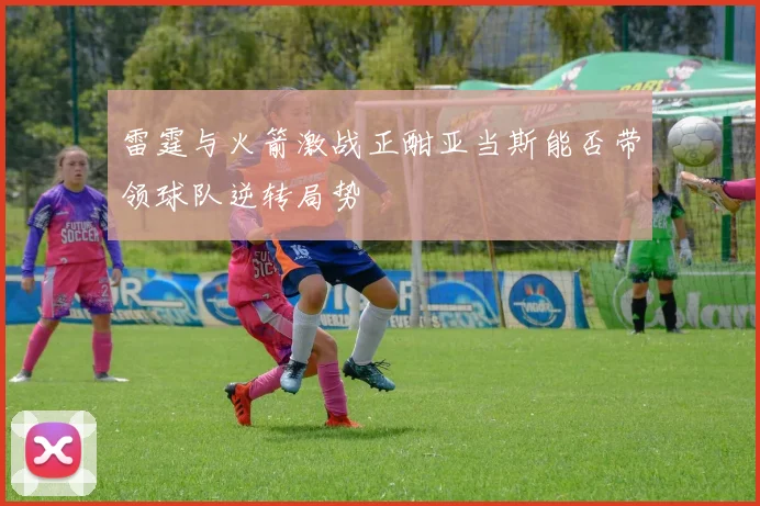 雷霆与火箭激战正酣亚当斯能否带领球队逆转局势
