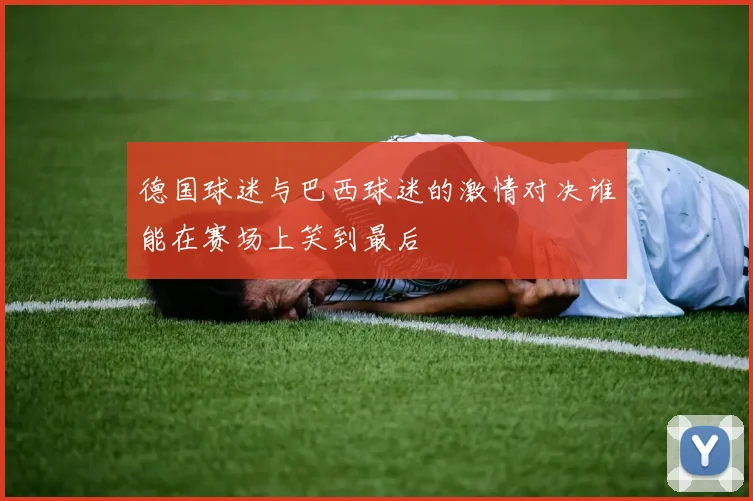 德国球迷与巴西球迷的激情对决谁能在赛场上笑到最后